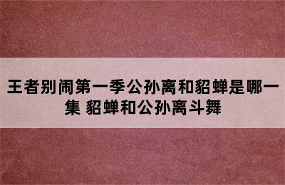 王者别闹第一季公孙离和貂蝉是哪一集 貂蝉和公孙离斗舞